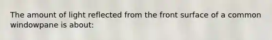 The amount of light reflected from the front surface of a common windowpane is about: