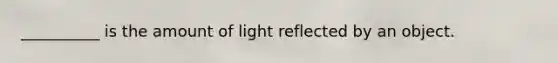 __________ is the amount of light reflected by an object.