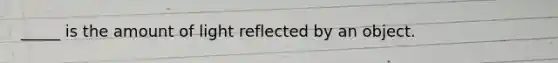 _____ is the amount of light reflected by an object.