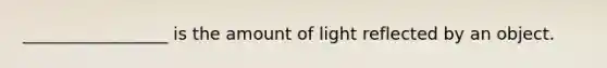 _________________ is the amount of light reflected by an object.