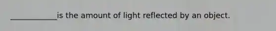 ____________is the amount of light reflected by an object.