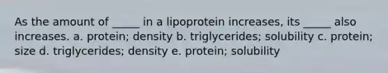 As the amount of _____ in a lipoprotein increases, its _____ also increases. a. protein; density b. triglycerides; solubility c. protein; size d. triglycerides; density e. protein; solubility