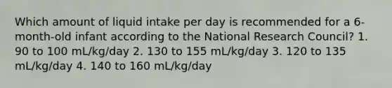 Which amount of liquid intake per day is recommended for a 6-month-old infant according to the National Research Council? 1. 90 to 100 mL/kg/day 2. 130 to 155 mL/kg/day 3. 120 to 135 mL/kg/day 4. 140 to 160 mL/kg/day