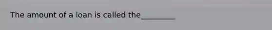 The amount of a loan is called the_________