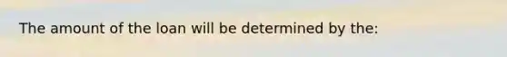 The amount of the loan will be determined by​ the: