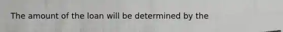 The amount of the loan will be determined by​ the