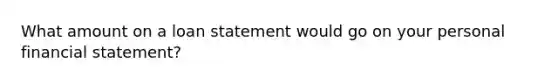 What amount on a loan statement would go on your personal financial statement?