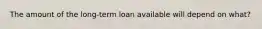 The amount of the long-term loan available will depend on what?