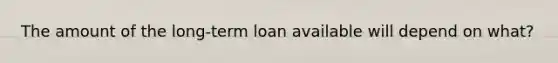 The amount of the long-term loan available will depend on what?