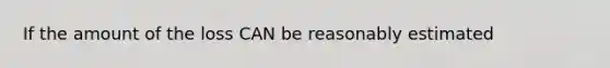 If the amount of the loss CAN be reasonably estimated