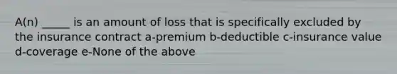 A(n) _____ is an amount of loss that is specifically excluded by the insurance contract a-premium b-deductible c-insurance value d-coverage e-None of the above