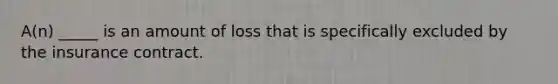 A(n) _____ is an amount of loss that is specifically excluded by the insurance contract.