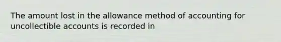 The amount lost in the allowance method of accounting for uncollectible accounts is recorded in