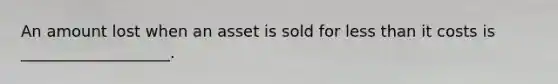 An amount lost when an asset is sold for <a href='https://www.questionai.com/knowledge/k7BtlYpAMX-less-than' class='anchor-knowledge'>less than</a> it costs is ___________________.