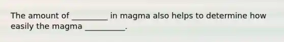 The amount of _________ in magma also helps to determine how easily the magma __________.