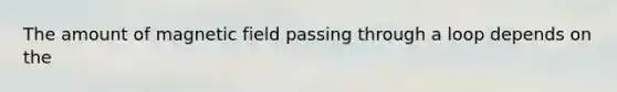 The amount of magnetic field passing through a loop depends on the