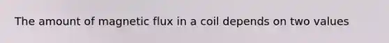 The amount of magnetic flux in a coil depends on two values