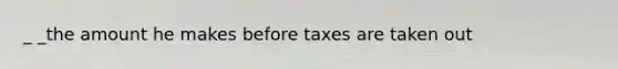 _ _the amount he makes before taxes are taken out