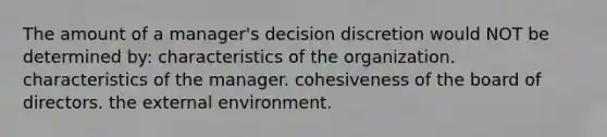 The amount of a manager's decision discretion would NOT be determined by: characteristics of the organization. characteristics of the manager. cohesiveness of the board of directors. the external environment.