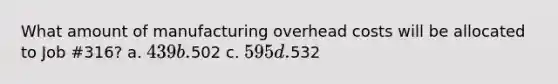 What amount of manufacturing overhead costs will be allocated to Job #316? a. 439 b.502 c. 595 d.532