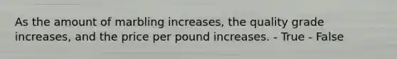 As the amount of marbling increases, the quality grade increases, and the price per pound increases. - True - False