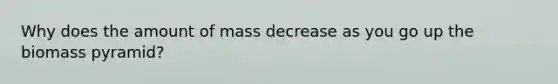 Why does the amount of mass decrease as you go up the biomass pyramid?