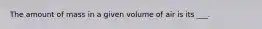 The amount of mass in a given volume of air is its ___.