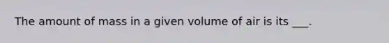 The amount of mass in a given volume of air is its ___.