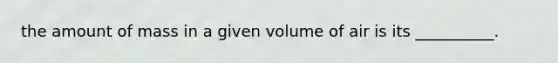 the amount of mass in a given volume of air is its __________.