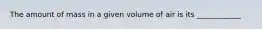 The amount of mass in a given volume of air is its ____________