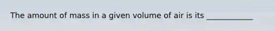 The amount of mass in a given volume of air is its ____________