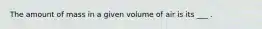 The amount of mass in a given volume of air is its ___ .