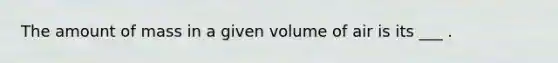 The amount of mass in a given volume of air is its ___ .