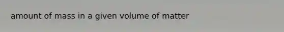 amount of mass in a given volume of matter