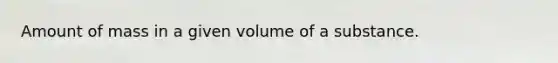 Amount of mass in a given volume of a substance.