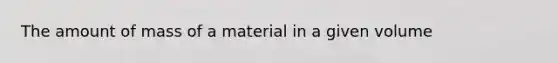 The amount of mass of a material in a given volume