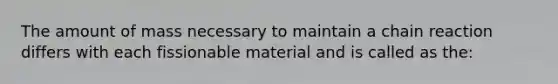 The amount of mass necessary to maintain a chain reaction differs with each fissionable material and is called as the: