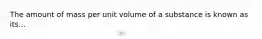 The amount of mass per unit volume of a substance is known as its...