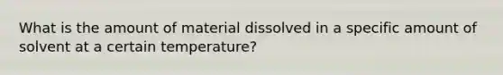 What is the amount of material dissolved in a specific amount of solvent at a certain temperature?