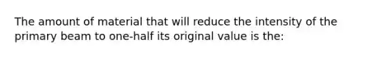 The amount of material that will reduce the intensity of the primary beam to one-half its original value is the: