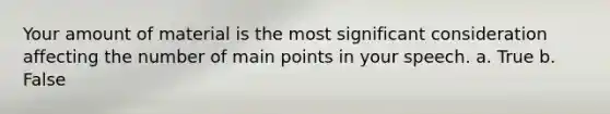 Your amount of material is the most significant consideration affecting the number of main points in your speech. a. True b. False