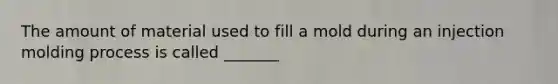 The amount of material used to fill a mold during an injection molding process is called _______
