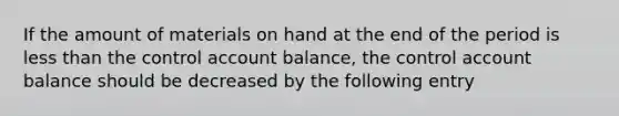 If the amount of materials on hand at the end of the period is less than the control account balance, the control account balance should be decreased by the following entry