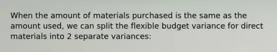 When the amount of materials purchased is the same as the amount used, we can split the flexible budget variance for direct materials into 2 separate variances: