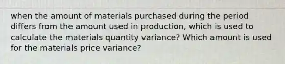 when the amount of materials purchased during the period differs from the amount used in production, which is used to calculate the materials quantity variance? Which amount is used for the materials price variance?