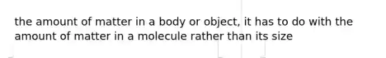 the amount of matter in a body or object, it has to do with the amount of matter in a molecule rather than its size