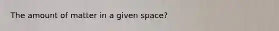 The amount of matter in a given space?