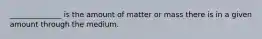 ______________ is the amount of matter or mass there is in a given amount through the medium.