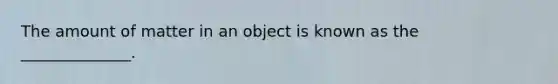 The amount of matter in an object is known as the ______________.