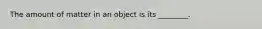 The amount of matter in an object is its ________.